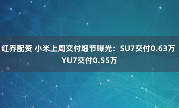 红乔配资 小米上周交付细节曝光:SU7交付0.63万 YU7交付0.55万