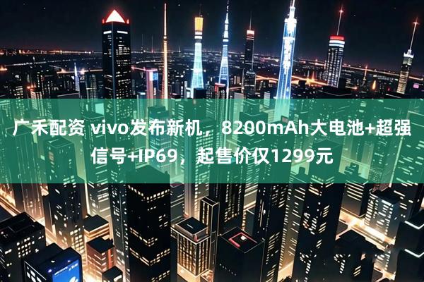 广禾配资 vivo发布新机，8200mAh大电池+超强信号+IP69，起售价仅1299元