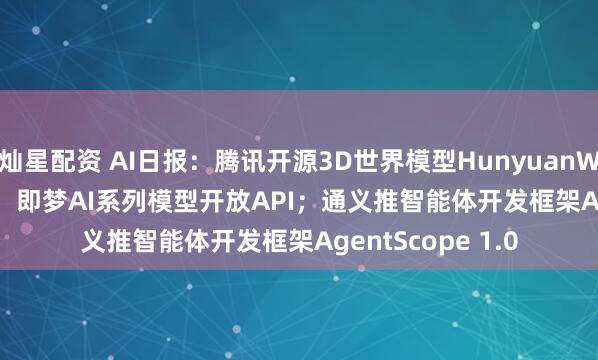 灿星配资 AI日报：腾讯开源3D世界模型HunyuanWorld-Voyager；即梦AI系列模型开放API；通义推智能体开发框架AgentScope 1.0
