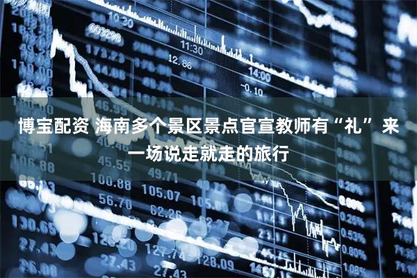 博宝配资 海南多个景区景点官宣教师有“礼” 来一场说走就走的旅行