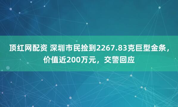 顶红网配资 深圳市民捡到2267.83克巨型金条，价值近200万元，交警回应