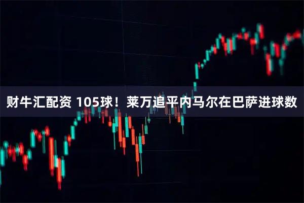 财牛汇配资 105球！莱万追平内马尔在巴萨进球数