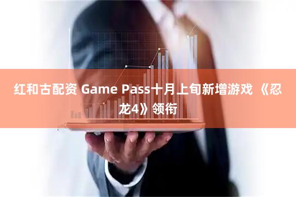 红和古配资 Game Pass十月上旬新增游戏 《忍龙4》领衔