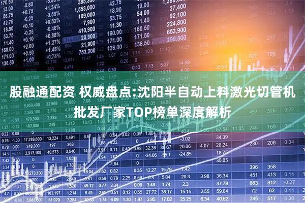 股融通配资 权威盘点:沈阳半自动上料激光切管机批发厂家TOP榜单深度解析