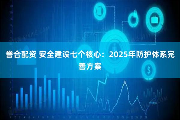 誉合配资 安全建设七个核心：2025年防护体系完善方案