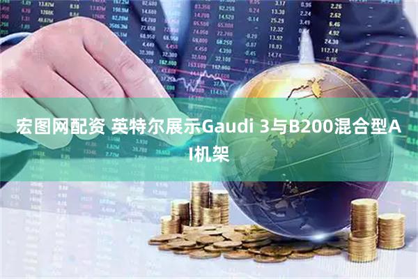宏图网配资 英特尔展示Gaudi 3与B200混合型AI机架