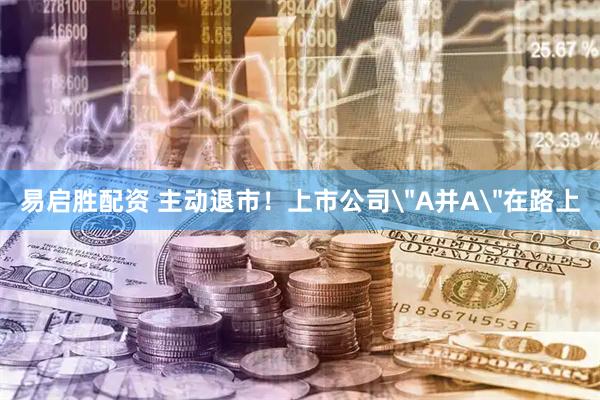 易启胜配资 主动退市！上市公司＂A并A＂在路上