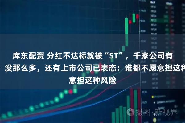 库东配资 分红不达标就被“ST”，千家公司有风险？没那么多，还有上市公司已表态：谁都不愿意担这种风险