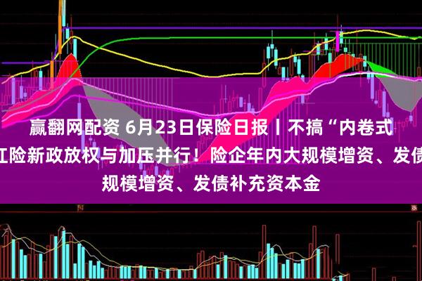 赢翻网配资 6月23日保险日报丨不搞“内卷式”竞争，分红险新政放权与加压并行！险企年内大规模增资、发债补充资本金
