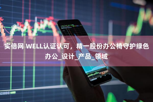 实倍网 WELL认证认可，精一股份办公椅守护绿色办公_设计_产品_领域