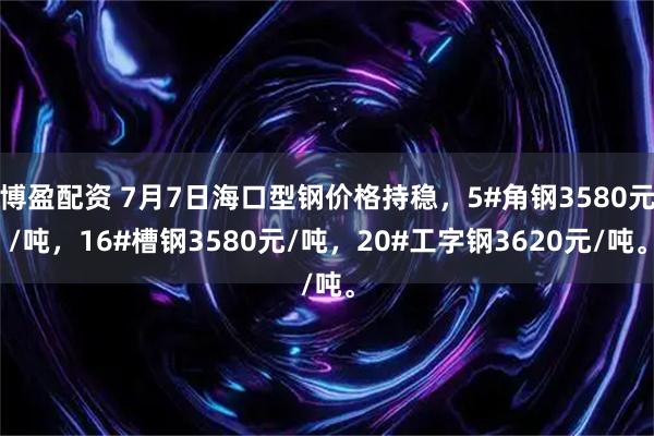 博盈配资 7月7日海口型钢价格持稳，5#角钢3580元/吨，16#槽钢3580元/吨，20#工字钢3620元/吨。