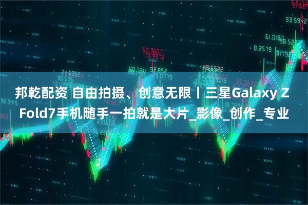 邦乾配资 自由拍摄、创意无限丨三星Galaxy Z Fold7手机随手一拍就是大片_影像_创作_专业