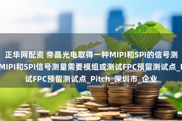 正华网配资 帝晶光电取得一种MIPI和SPI的信号测试装置专利，避免MIPI和SPI信号测量需要模组或测试FPC预留测试点_Pitch_深圳市_企业