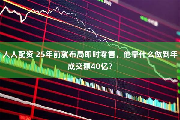 人人配资 25年前就布局即时零售，他靠什么做到年成交额40亿？