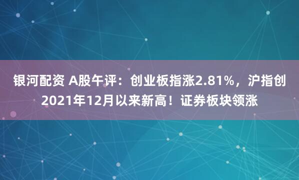 银河配资 A股午评：创业板指涨2.81%，沪指创2021年12月以来新高！证券板块领涨