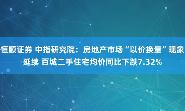恒顺证券 中指研究院：房地产市场“以价换量”现象延续 百城二手住宅均价同比下跌7.32%