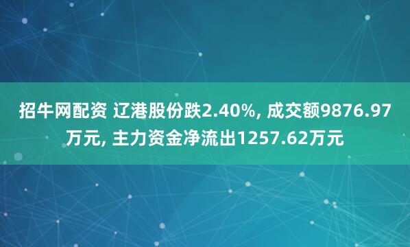 招牛网配资 辽港股份跌2.40%, 成交额9876.97万元, 主力资金净流出1257.62万元