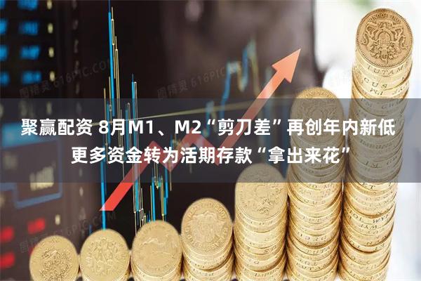 聚赢配资 8月M1、M2“剪刀差”再创年内新低 更多资金转为活期存款“拿出来花”