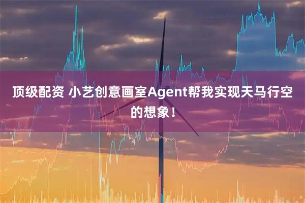 顶级配资 小艺创意画室Agent帮我实现天马行空的想象！