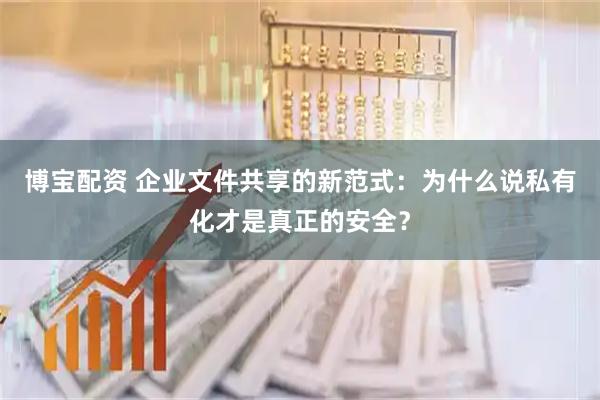 博宝配资 企业文件共享的新范式：为什么说私有化才是真正的安全？