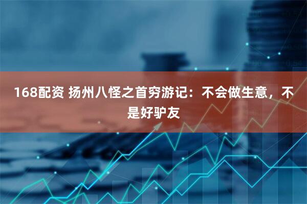 168配资 扬州八怪之首穷游记：不会做生意，不是好驴友