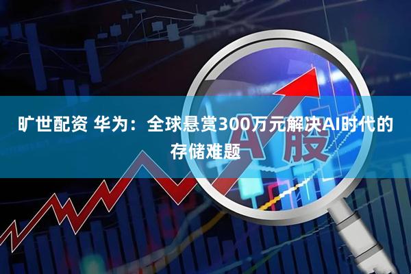 旷世配资 华为：全球悬赏300万元解决AI时代的存储难题