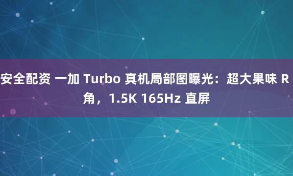 安全配资 一加 Turbo 真机局部图曝光：超大果味 R 角，1.5K 165Hz 直屏