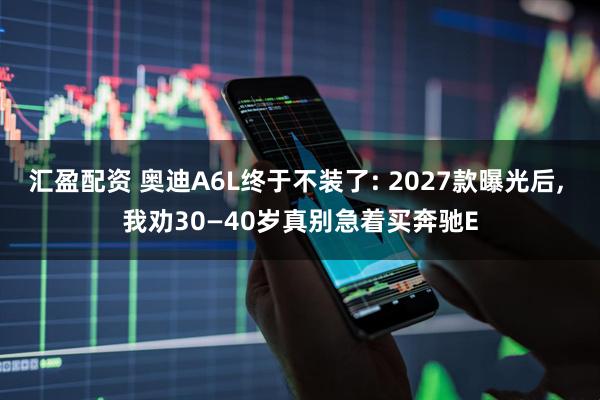 汇盈配资 奥迪A6L终于不装了: 2027款曝光后, 我劝30—40岁真别急着买奔驰E