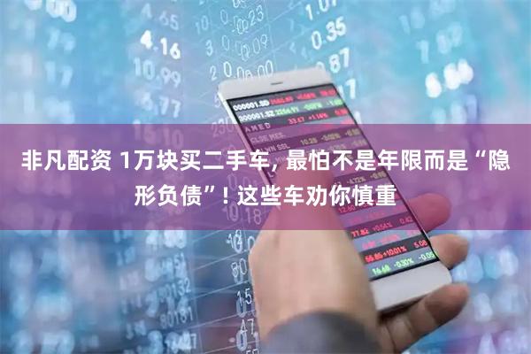 非凡配资 1万块买二手车, 最怕不是年限而是“隐形负债”! 这些车劝你慎重