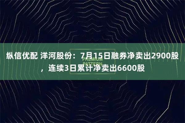 纵信优配 洋河股份：7月15日融券净卖出2900股，连续3日累计净卖出6600股