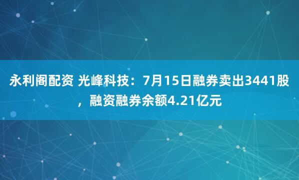 永利阁配资 光峰科技：7月15日融券卖出3441股，融资融券余额4.21亿元