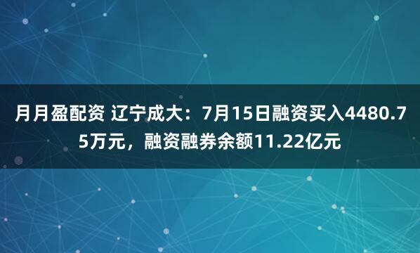 月月盈配资 辽宁成大：7月15日融资买入4480.75万元，融资融券余额11.22亿元
