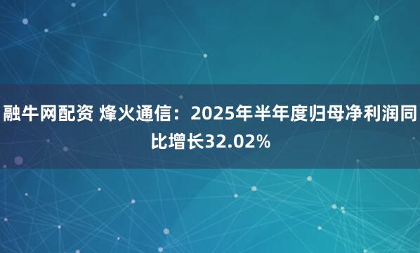 融牛网配资 烽火通信：2025年半年度归母净利润同比增长32.02%