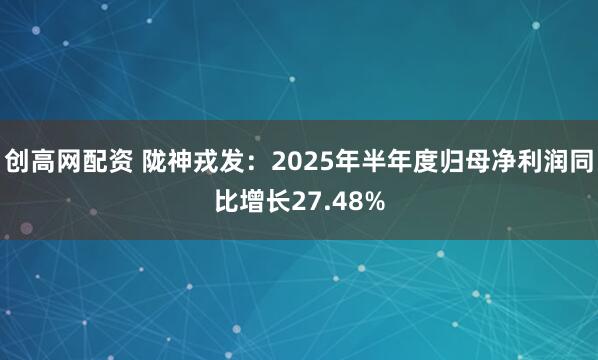 创高网配资 陇神戎发：2025年半年度归母净利润同比增长27.48%