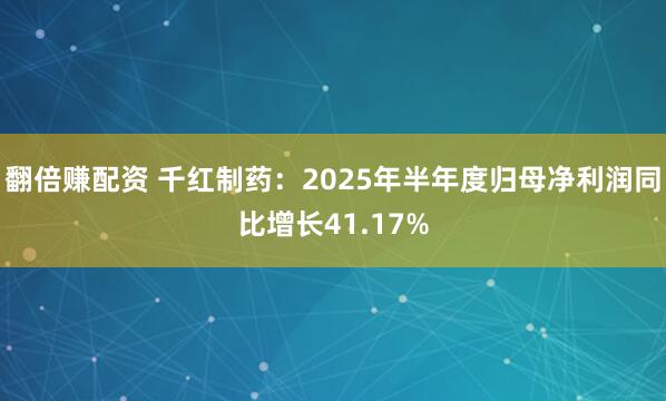 翻倍赚配资 千红制药：2025年半年度归母净利润同比增长41.17%