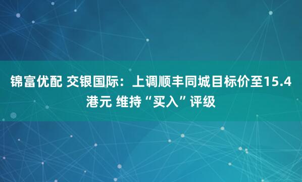 锦富优配 交银国际：上调顺丰同城目标价至15.4港元 维持“买入”评级