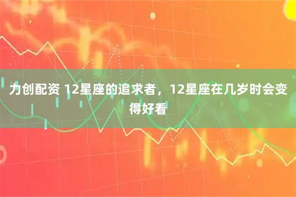 力创配资 12星座的追求者，12星座在几岁时会变得好看