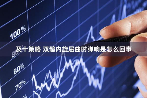 及十策略 双髋内旋屈曲时弹响是怎么回事