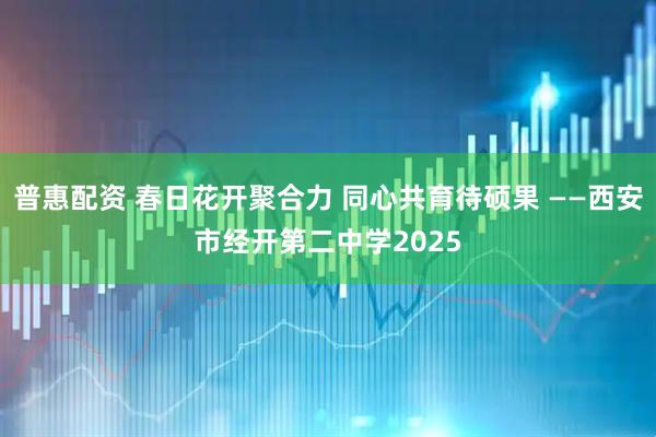 普惠配资 春日花开聚合力 同心共育待硕果 ——西安市经开第二中学2025