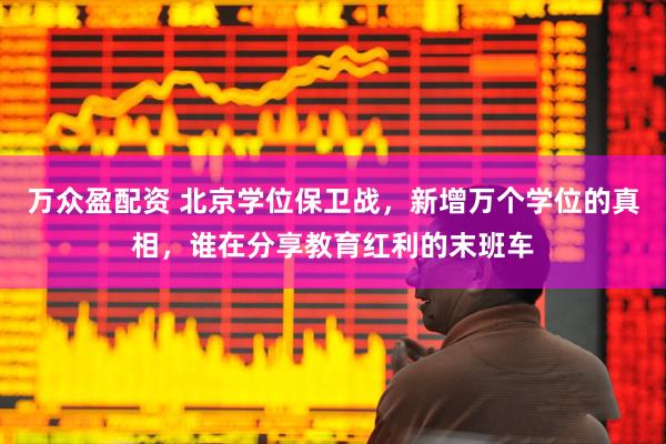万众盈配资 北京学位保卫战，新增万个学位的真相，谁在分享教育红利的末班车