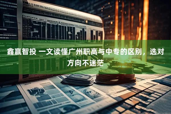 鑫赢智投 一文读懂广州职高与中专的区别，选对方向不迷茫