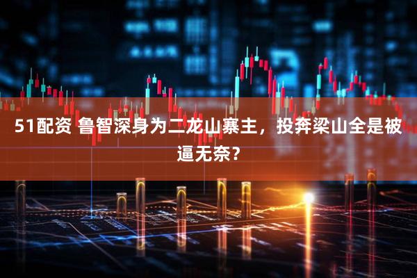 51配资 鲁智深身为二龙山寨主，投奔梁山全是被逼无奈？