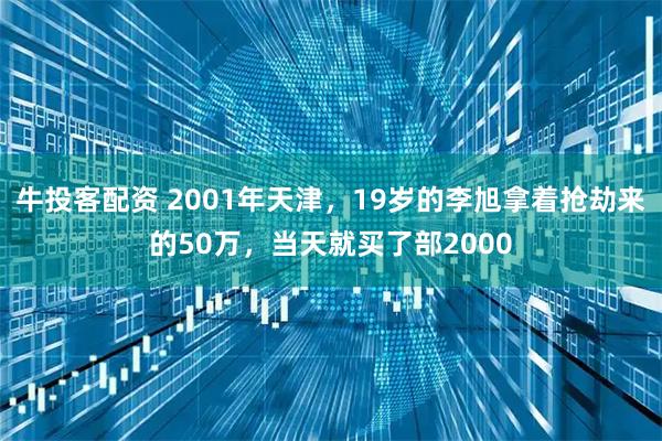 牛投客配资 2001年天津，19岁的李旭拿着抢劫来的50万，当天就买了部2000